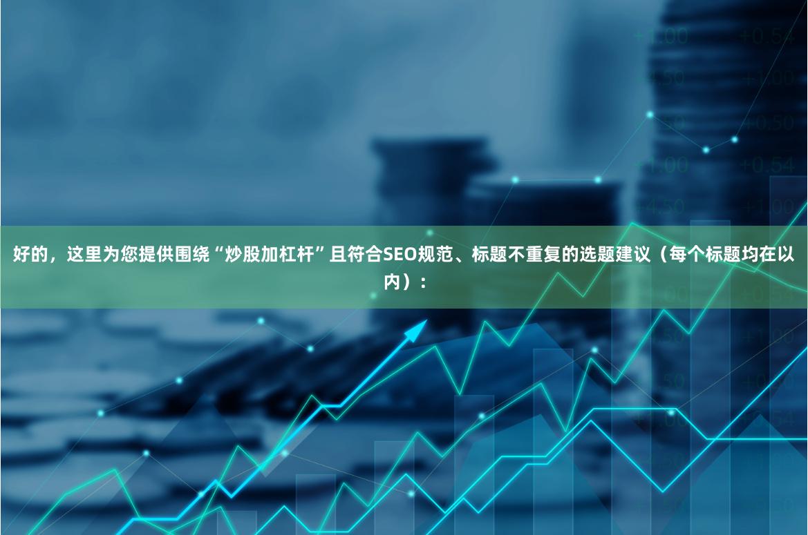 好的，这里为您提供围绕“炒股加杠杆”且符合SEO规范、标题不重复的选题建议（每个标题均在以内）：