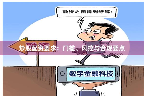 炒股配资要求：门槛、风控与合规要点