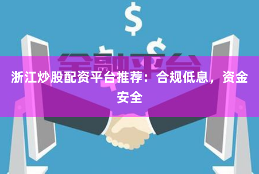 浙江炒股配资平台推荐：合规低息，资金安全