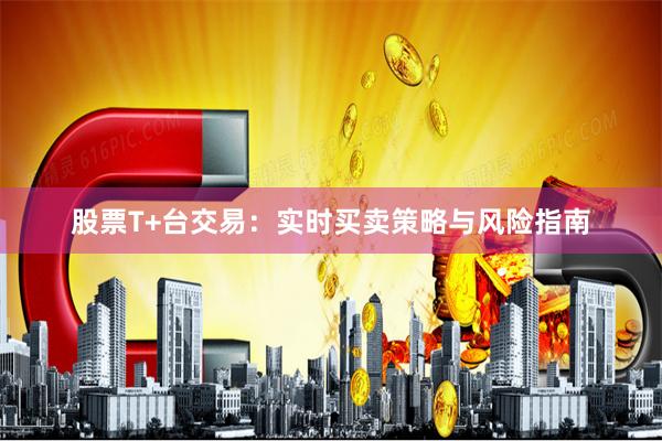 股票T+台交易:实时买卖策略与风险指南